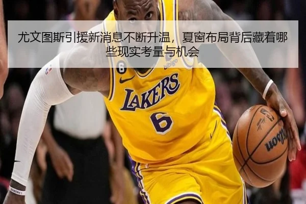 尤文图斯引援新消息不断升温，夏窗布局背后藏着哪些现实考量与机会